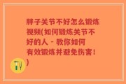 胖子关节不好怎么锻炼视频(如何锻炼关节不好的人 - 教你如何有效锻炼并避免伤害！)
