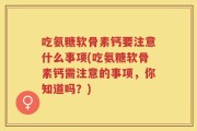 吃氨糖软骨素钙要注意什么事项(吃氨糖软骨素钙需注意的事项，你知道吗？)
