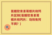 氨糖软骨素葛根片和钙片区别(氨糖软骨素葛根片和钙片：功效有何不同？)