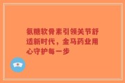 氨糖软骨素引领关节舒适新时代，金马药业用心守护每一步