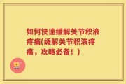 如何快速缓解关节积液疼痛(缓解关节积液疼痛，攻略必备！)