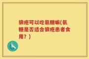 狼疮可以吃氨糖嘛(氨糖是否适合狼疮患者食用？)