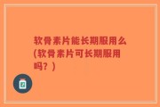 软骨素片能长期服用么(软骨素片可长期服用吗？)