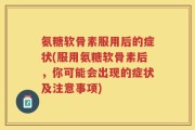 氨糖软骨素服用后的症状(服用氨糖软骨素后，你可能会出现的症状及注意事项)