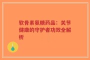 软骨素氨糖药品：关节健康的守护者功效全解析