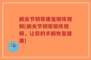腕关节韧带康复锻炼视频(腕关节韧带锻炼视频，让你的手腕恢复健康)