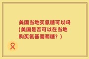 美国当地买氨糖可以吗(美国是否可以在当地购买氨基葡萄糖？)