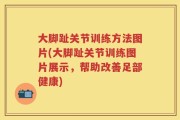 大脚趾关节训练方法图片(大脚趾关节训练图片展示，帮助改善足部健康)