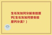 生石灰如何分解骨胶原钙(生石灰如何使骨胶原钙分离？)