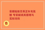 氨糖贴能否真正补充氨糖 专家解读其原理与实际功效