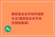 舞蹈复合关节动作视频大全(舞蹈复合关节动作视频集锦)
