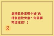 氯糖软骨素哪个好(选择氯糖软骨素？你需要知道这些！)