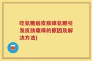 吃氨糖后皮肤痒氨糖引发皮肤瘙痒的原因及解决方法)