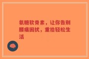 氨糖软骨素，让你告别腰痛困扰，重拾轻松生活