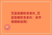 艾蓝氨糖软骨素片_艾蓝氨糖软骨素片：关节保健新选择)