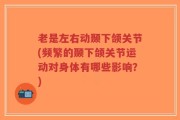 老是左右动颞下颌关节(频繁的颞下颌关节运动对身体有哪些影响？)