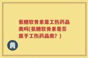 氨糖软骨素是工伤药品类吗(氨糖软骨素是否属于工伤药品类？)