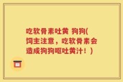 吃软骨素吐黄 狗狗(饲主注意，吃软骨素会造成狗狗呕吐黄汁！)