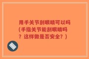 用手关节刮眼睛可以吗(手指关节能刮眼睛吗？这样做是否安全？)