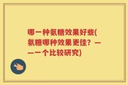哪一种氨糖效果好些(氨糖哪种效果更佳？——一个比较研究)