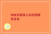 狗能否服用人吃的氨糖软骨素