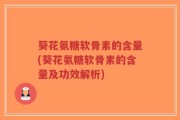 葵花氨糖软骨素的含量(葵花氨糖软骨素的含量及功效解析)