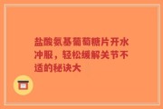 盐酸氨基葡萄糖片开水冲服，轻松缓解关节不适的秘诀大