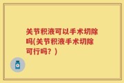 关节积液可以手术切除吗(关节积液手术切除可行吗？)