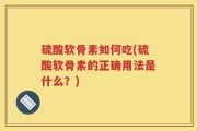 硫酸软骨素如何吃(硫酸软骨素的正确用法是什么？)