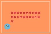 氨糖软骨素钙片对腰疼是否有改善作用能不能吃