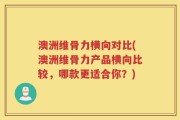 澳洲维骨力横向对比(澳洲维骨力产品横向比较，哪款更适合你？)