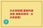 大众骨胶原(重新构建青春 健康关键词：大众骨胶原)