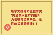 加拿大维骨力氨糖骨关节(加拿大生产的维骨力氨糖骨关节产品，让你的关节更健康！)