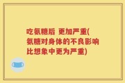 吃氨糖后 更加严重(氨糖对身体的不良影响比想象中更为严重)
