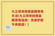 九立得骨胶原面膜使用方法(九立得骨胶原面膜使用指南：完美护肤不再困惑！)