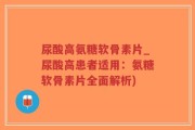 尿酸高氨糖软骨素片_尿酸高患者适用：氨糖软骨素片全面解析)