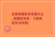 含量氨糖软骨素是什么_氨糖软骨素：了解其成分与作用)