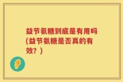 益节氨糖到底是有用吗(益节氨糖是否真的有效？)