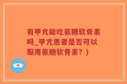 有甲亢能吃氨糖软骨素吗_甲亢患者是否可以服用氨糖软骨素？)