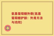 氨基葡萄糖外敷(氨基葡萄糖护肤：外用方法与功效)