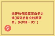 拔牙放骨胶原蛋白多少钱(拔牙后补充胶原蛋白，多少钱一次？)