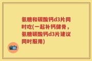 氨糖和碳酸钙d3片同时吃(一起补钙健骨，氨糖碳酸钙d3片建议同时服用)