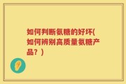 如何判断氨糖的好坏(如何辨别高质量氨糖产品？)