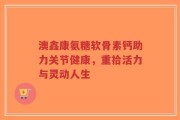 澳鑫康氨糖软骨素钙助力关节健康，重拾活力与灵动人生