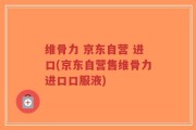 维骨力 京东自营 进口(京东自营售维骨力进口口服液)