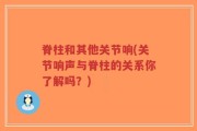 脊柱和其他关节响(关节响声与脊柱的关系你了解吗？)