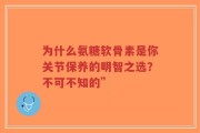 为什么氨糖软骨素是你关节保养的明智之选？不可不知的”