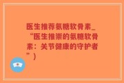 医生推荐氨糖软骨素_“医生推崇的氨糖软骨素：关节健康的守护者”)
