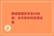 挪威氨糖软骨素90粒装：关节养护的优质选择