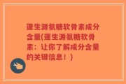 蓬生源氨糖软骨素成分含量(蓬生源氨糖软骨素：让你了解成分含量的关键信息！)